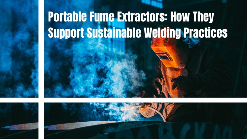 Portable Fume Extractors: How They Support Sustainable Welding Practices