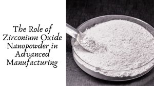 The Role of Zirconium Oxide Nanopowder in Advanced Manufacturing
