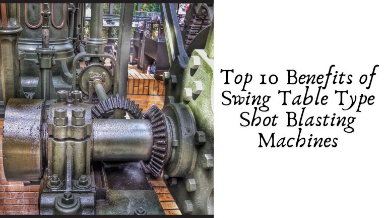 Top 10 Benefits of Swing Table Type Shot Blasting Machines